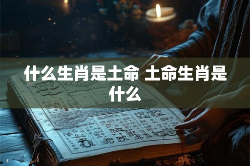 什么生肖是土命 土命生肖是什么