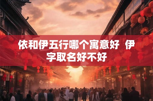 依和伊五行哪个寓意好  伊字取名好不好