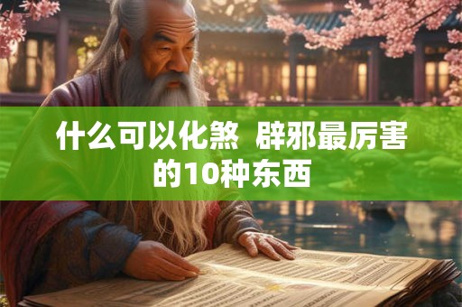 什么可以化煞  辟邪最厉害的10种东西