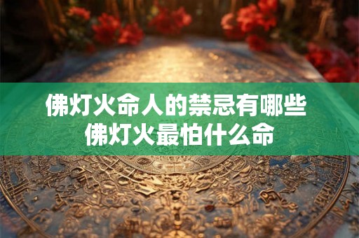 佛灯火命人的禁忌有哪些 佛灯火最怕什么命