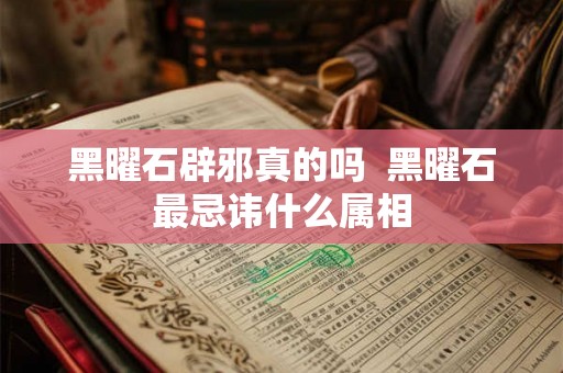 黑曜石辟邪真的吗  黑曜石最忌讳什么属相