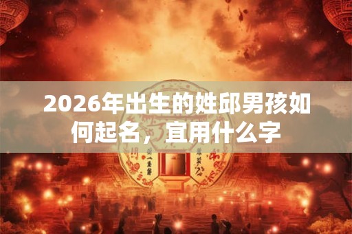 2026年出生的姓邱男孩如何起名，宜用什么字