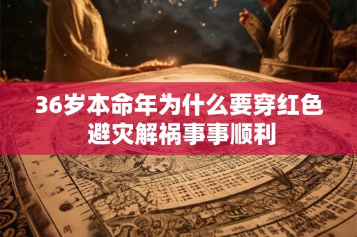 36岁本命年为什么要穿红色 避灾解祸事事顺利 36岁本命年为什么要穿红色 避灾解祸事事顺利