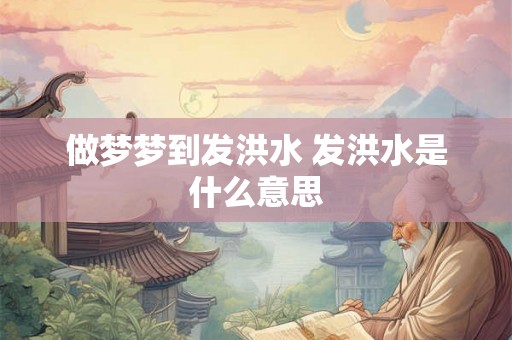 做梦梦到发洪水 发洪水是什么意思