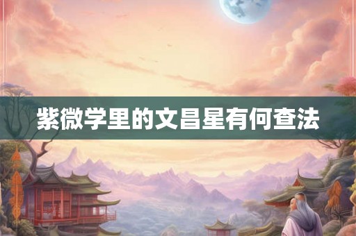 紫微学里的文昌星有何查法