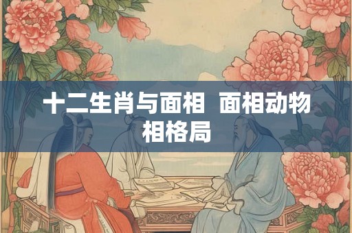 十二生肖与面相  面相动物相格局