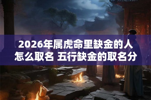 2026年属虎命里缺金的人怎么取名 五行缺金的取名分享