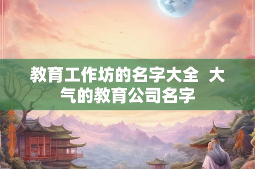 教育工作坊的名字大全  大气的教育公司名字