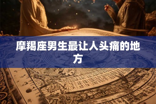 摩羯座男生最让人头痛的地方