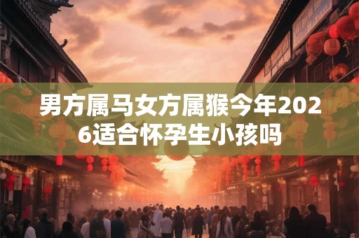 男方属马女方属猴今年2026适合怀孕生小孩吗