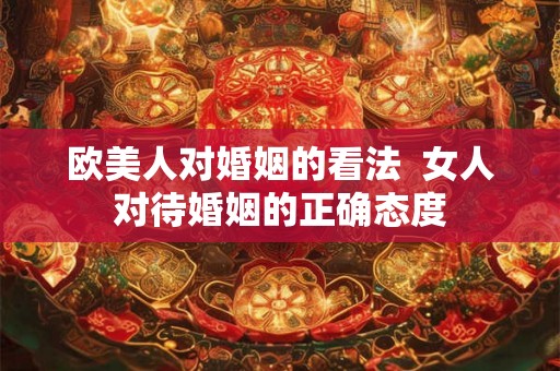 欧美人对婚姻的看法 女人对待婚姻的正确态度 欧美人对婚姻的看法 女人对待婚姻的正确态度