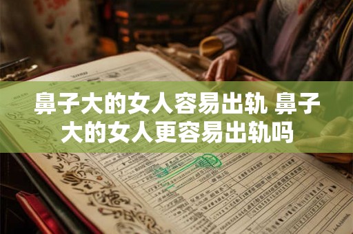 鼻子大的女人容易出轨 鼻子大的女人更容易出轨吗 鼻子大的女人容易出轨 鼻子大的女人更容易出轨吗