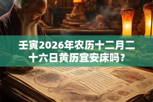 壬寅2026年农历十二月二十六日黄历宜安床吗？