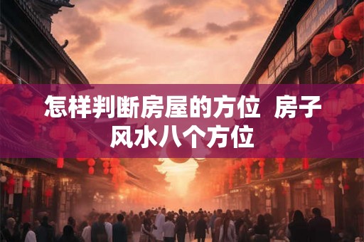 怎样判断房屋的方位 房子风水八个方位 怎样判断房屋的方位 房子风水八个方位