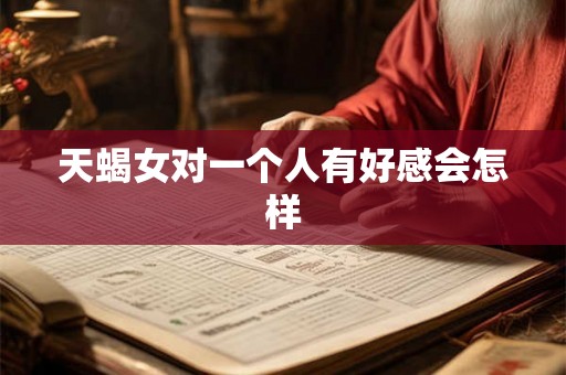 天蝎女对一个人有好感会怎样 天蝎女对一个人有好感会怎样