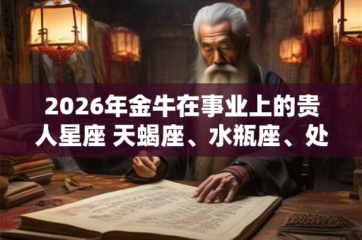 2026年金牛在事业上的贵人星座 天蝎座、水瓶座、处女座