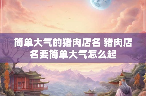 简单大气的猪肉店名 猪肉店名要简单大气怎么起