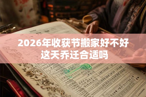2026年收获节搬家好不好 这天乔迁合适吗