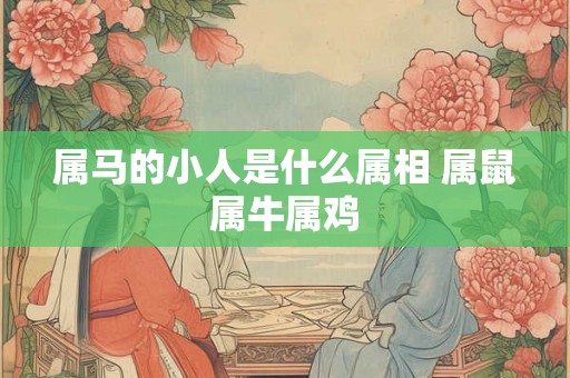 属马的小人是什么属相 属鼠属牛属鸡