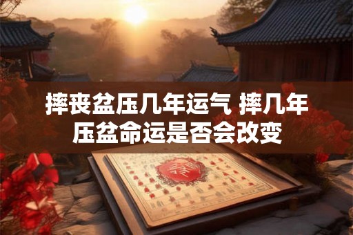 摔丧盆压几年运气 摔几年压盆命运是否会改变