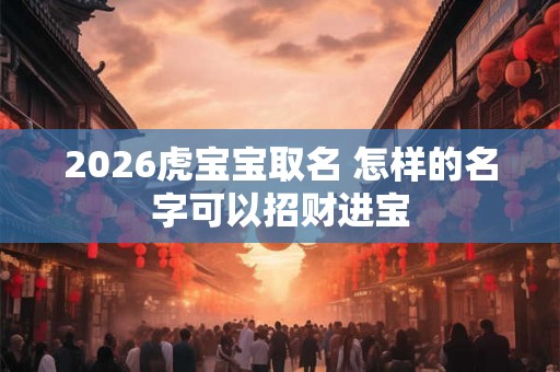 2026虎宝宝取名 怎样的名字可以招财进宝