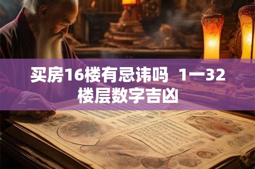买房16楼有忌讳吗 1一32楼层数字吉凶 买房16楼有忌讳吗 1一32楼层数字吉凶