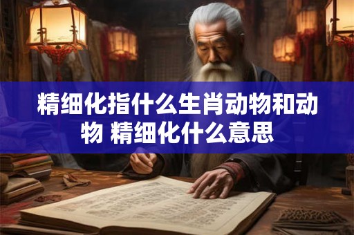 精细化指什么生肖动物和动物 精细化什么意思