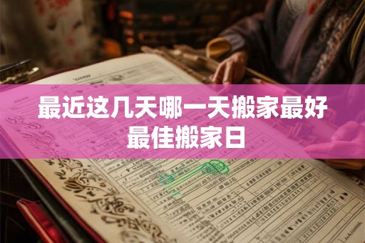 最近这几天哪一天搬家最好 最佳搬家日