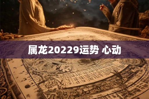 属龙20229运势 心动