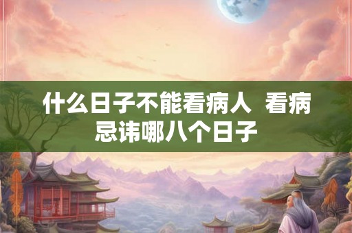 什么日子不能看病人 看病忌讳哪八个日子 什么日子不能看病人 看病忌讳哪八个日子