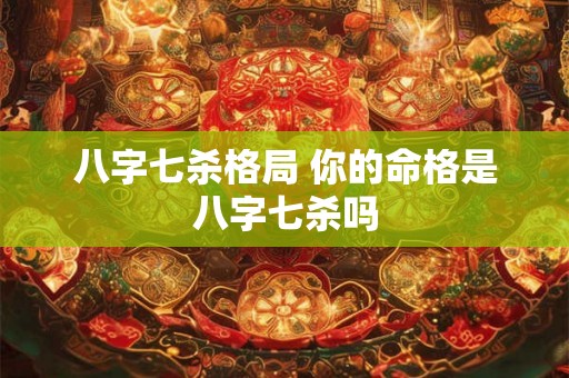 八字七杀格局 你的命格是八字七杀吗