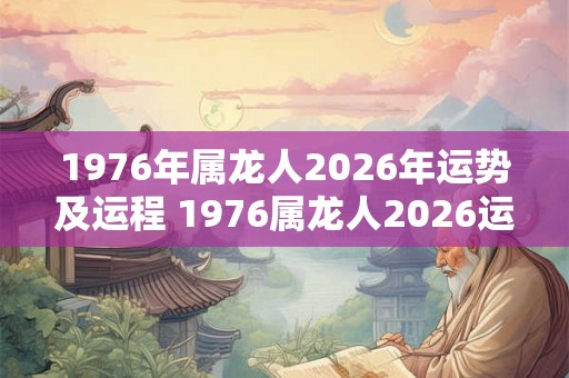 1976年属龙人2026年运势及运程 1976属龙人2026运程如何