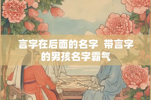 言字在后面的名字 带言字的男孩名字霸气 言字在后面的名字 带言字的男孩名字霸气
