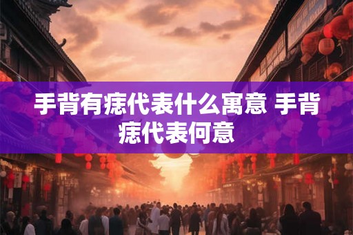 手背有痣代表什么寓意 手背痣代表何意