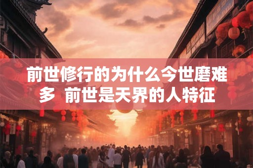 前世修行的为什么今世磨难多  前世是天界的人特征