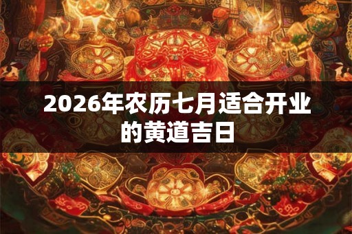 2026年农历七月适合开业的黄道吉日 2026年农历七月适合开业的黄道吉日