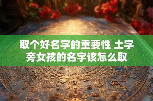 取个好名字的重要性 土字旁女孩的名字该怎么取