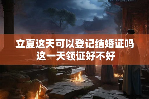 立夏这天可以登记结婚证吗 这一天领证好不好
