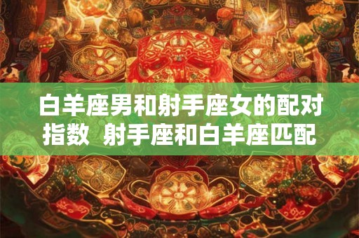 白羊座男和射手座女的配对指数  射手座和白羊座匹配度