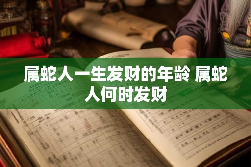 属蛇人一生发财的年龄 属蛇人何时发财 属蛇人一生发财的年龄 属蛇人何时发财