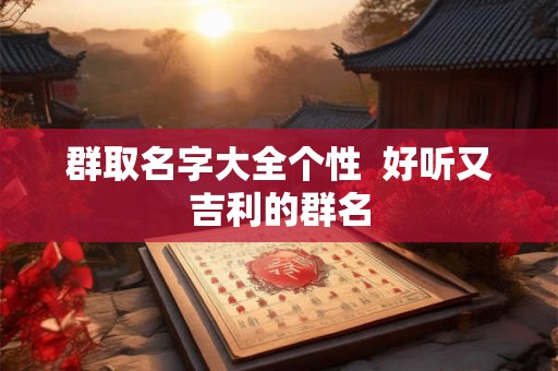 群取名字大全个性 好听又吉利的群名 群取名字大全个性 好听又吉利的群名