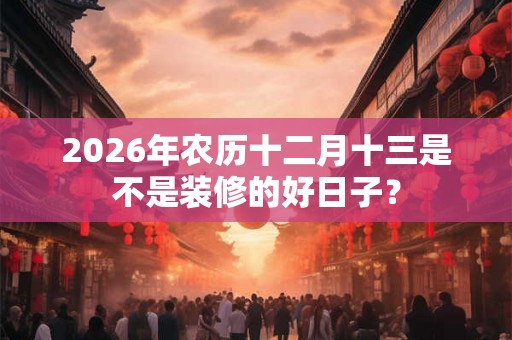 2026年农历十二月十三是不是装修的好日子？