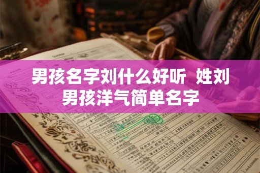 男孩名字刘什么好听  姓刘男孩洋气简单名字