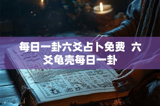 每日一卦六爻占卜免费  六爻龟壳每日一卦