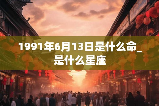 1991年6月13日是什么命_是什么星座