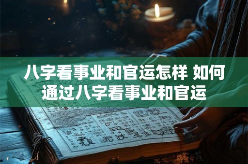 八字看事业和官运怎样 如何通过八字看事业和官运 八字看事业和官运怎样 如何通过八字看事业和官运