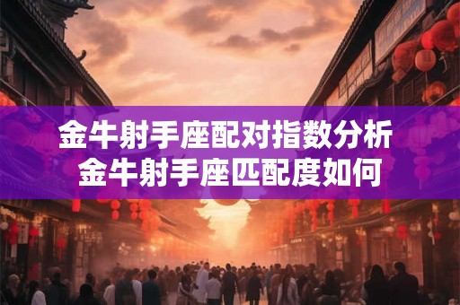 金牛射手座配对指数分析 金牛射手座匹配度如何