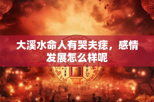 大溪水命人有哭夫痣,感情发展怎么样呢 大溪水命人有哭夫痣,感情发展怎么样呢