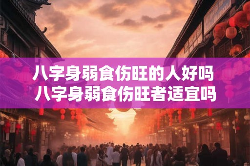 八字身弱食伤旺的人好吗 八字身弱食伤旺者适宜吗