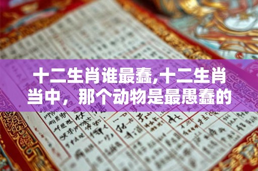 十二生肖谁最蠢,十二生肖当中,那个动物是最愚蠢的? 十二生肖谁最蠢,十二生肖当中,那个动物是最愚蠢的?